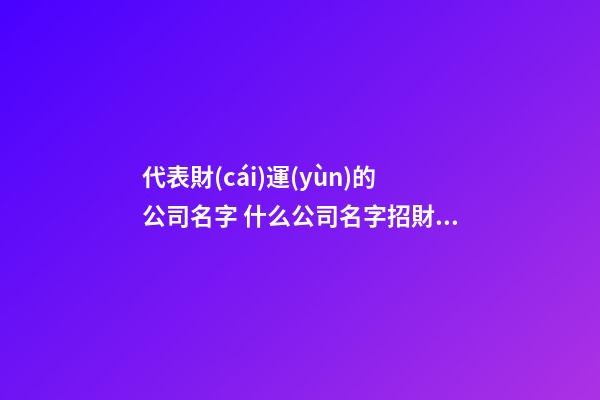 代表財(cái)運(yùn)的公司名字 什么公司名字招財(cái)